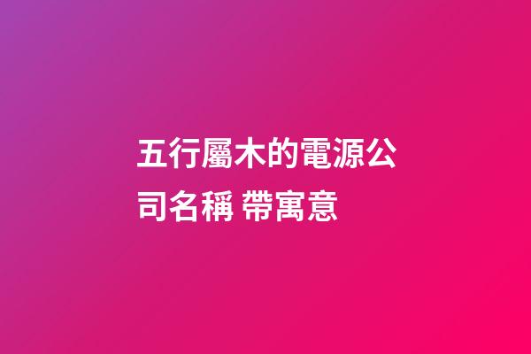 五行屬木的電源公司名稱 帶寓意-第1張-公司起名-玄機(jī)派